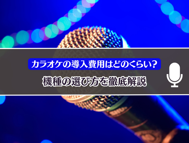 カラオケの導入費用はどのくらい?機種の選び方を解説