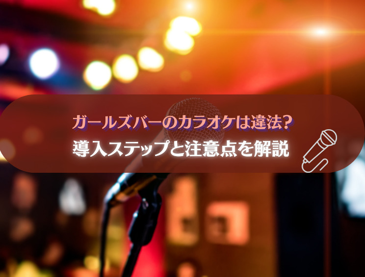 ガールズバーのカラオケは違法？導入ステップと注意点