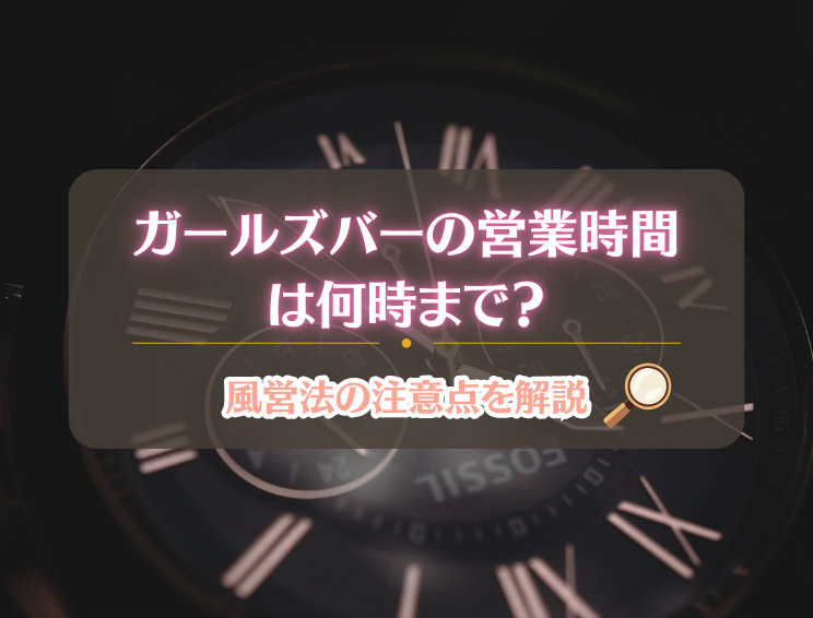 ガールズバーの営業時間は何時まで?風営法の注意点